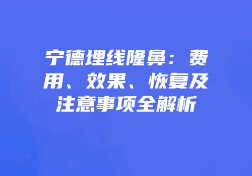 宁德埋线隆鼻：费用、效果、恢复及注意事项全解析