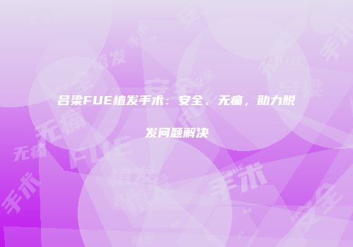 吕梁FUE植发手术：安全、无痛，助力脱发问题解决