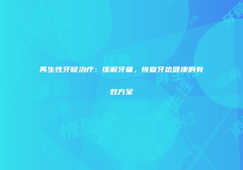 再生性牙髓治疗：缓解牙痛，恢复牙齿健康的有效方案