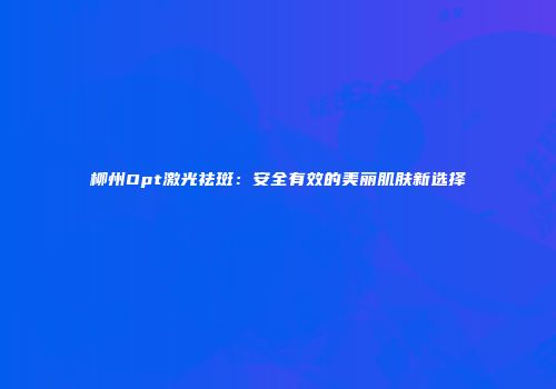 柳州Opt激光祛斑：安全有效的美丽肌肤新选择