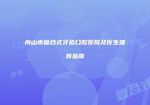 舟山市复合式牙齿口腔医院及医生推荐指南
