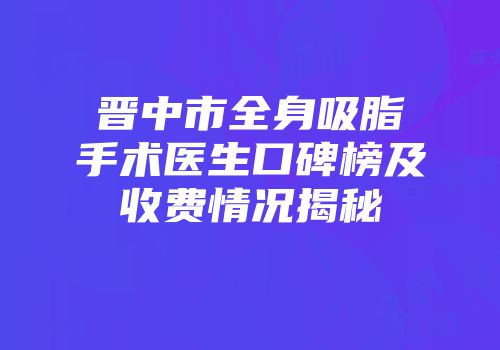 晋中市全身吸脂手术医生口碑榜及收费情况揭秘