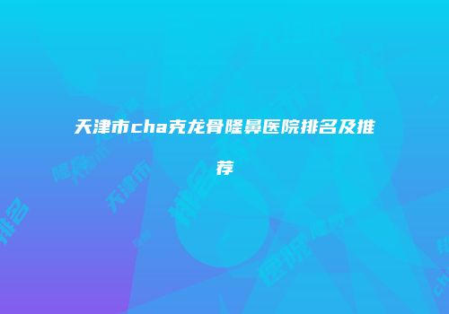 天津市cha克龙骨隆鼻医院排名及推荐