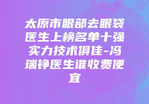太原市眼部去眼袋医生上榜名单十强实力技术俱佳-冯瑞铮医生谁收费便宜