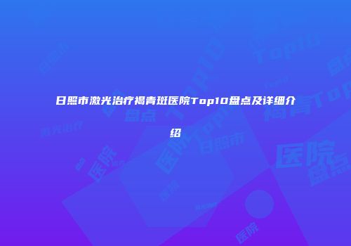 日照市激光治疗褐青斑医院Top10盘点及详细介绍