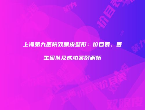 上海第九医院双眼皮整形：价目表、医生团队及成功案例解析