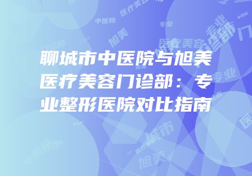 聊城市中医院与旭美医疗美容门诊部：专业整形医院对比指南