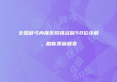 全国颧弓内推医院排名前50位详解，助你美丽蜕变