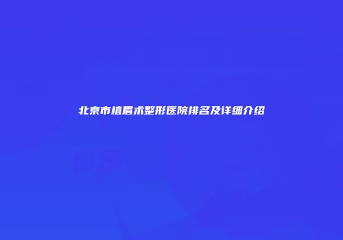 北京市植眉术整形医院排名及详细介绍