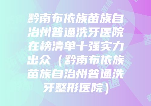 黔南布依族苗族自治州普通洗牙医院在榜清单十强实力出众（黔南布依族苗族自治州普通洗牙整形医院）