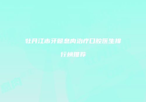 牡丹江市牙髓息肉治疗口腔医生排行榜推荐