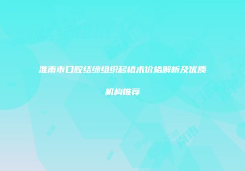 淮南市口腔结缔组织移植术价格解析及优质机构推荐