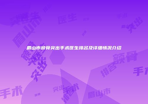 眉山市额骨突出手术医生排名及详细情况介绍