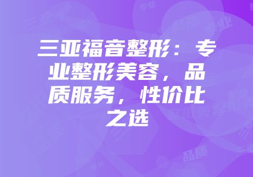 三亚福音整形：专业整形美容，品质服务，性价比之选
