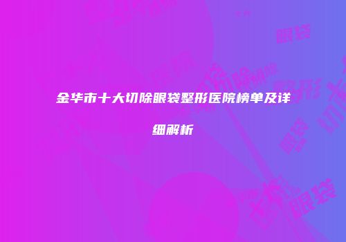 金华市十大切除眼袋整形医院榜单及详细解析