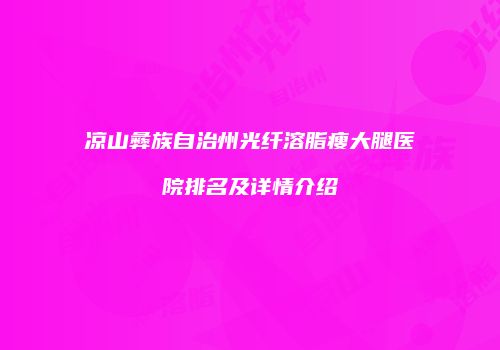 凉山彝族自治州光纤溶脂瘦大腿医院排名及详情介绍