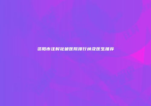 资阳市注射祛皱医院排行榜及医生推荐