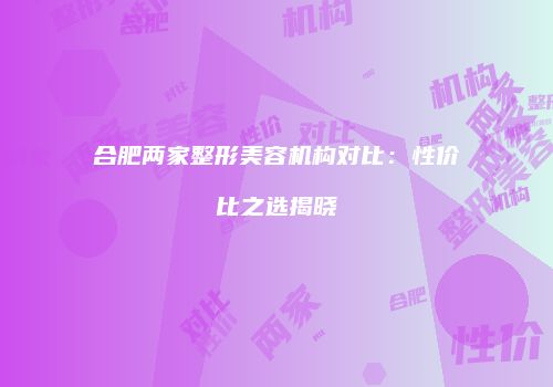 合肥两家整形美容机构对比：性价比之选揭晓