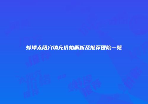 蚌埠太阳穴填充价格解析及推荐医院一览