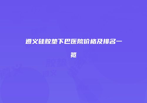 遵义硅胶垫下巴医院价格及排名一览
