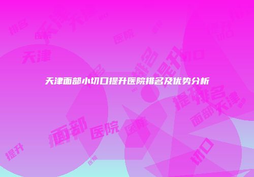 天津面部小切口提升医院排名及优势分析