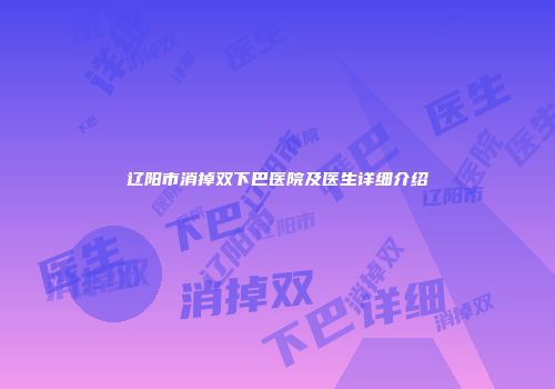 辽阳市消掉双下巴医院及医生详细介绍