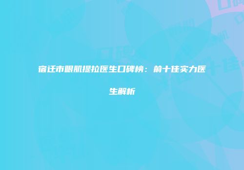 宿迁市眼肌提拉医生口碑榜：前十佳实力医生解析