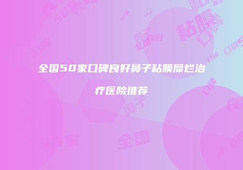 全国50家口碑良好鼻子粘膜糜烂治疗医院推荐