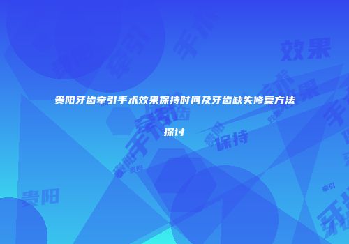 贵阳牙齿牵引手术效果保持时间及牙齿缺失修复方法探讨