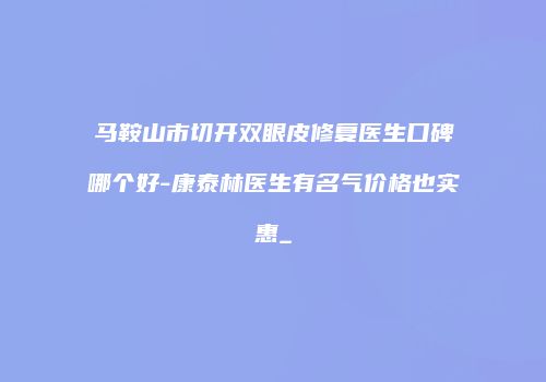 马鞍山市切开双眼皮修复医生口碑哪个好-康泰林医生有名气价格也实惠_