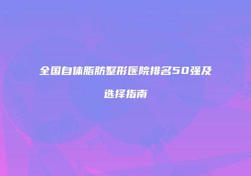 全国自体脂肪整形医院排名50强及选择指南