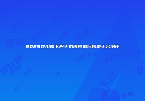 2025昆山隆下巴手术医院排行榜前十名测评
