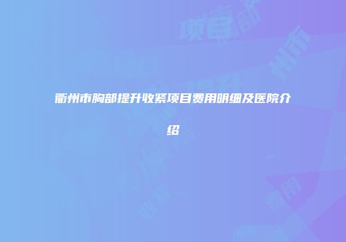 衢州市胸部提升收紧项目费用明细及医院介绍