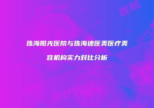 珠海阳光医院与珠海速医美医疗美容机构实力对比分析