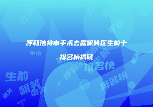 呼和浩特市手术去露龈笑医生前十排名榜揭晓