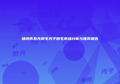 扬州市激光脱毛光子脱毛市场分析与推荐报告