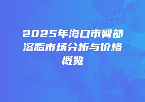 2025年海口市臀部溶脂市场分析与价格概览