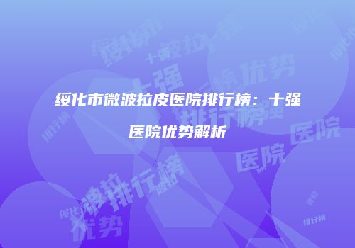 绥化市微波拉皮医院排行榜：十强医院优势解析