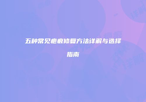 五种常见疤痕修复方法详解与选择指南