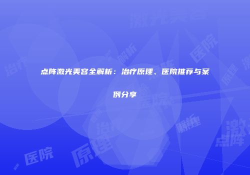 点阵激光美容全解析：治疗原理、医院推荐与案例分享