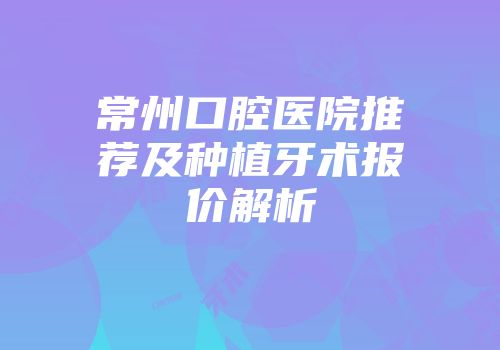 常州口腔医院推荐及种植牙术报价解析