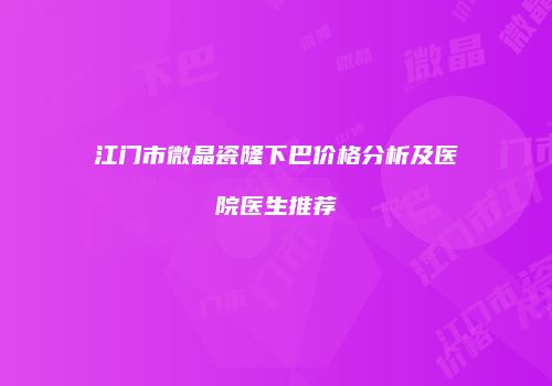 江门市微晶瓷隆下巴价格分析及医院医生推荐