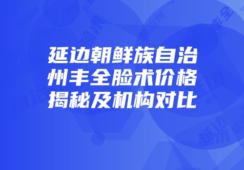 延边朝鲜族自治州丰全脸术价格揭秘及机构对比