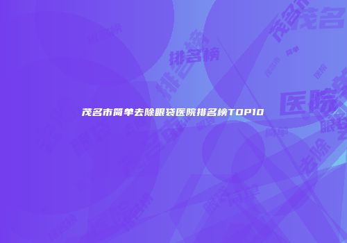 茂名市简单去除眼袋医院排名榜TOP10