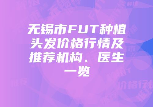 无锡市FUT种植头发价格行情及推荐机构、医生一览