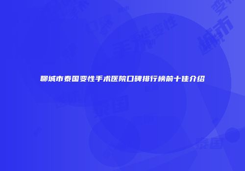 聊城市泰国变性手术医院口碑排行榜前十佳介绍