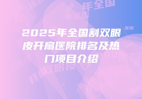 2025年全国割双眼皮开扇医院排名及热门项目介绍