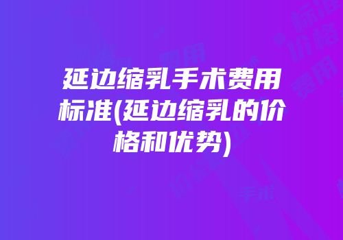 延边缩乳手术费用标准(延边缩乳的价格和优势)