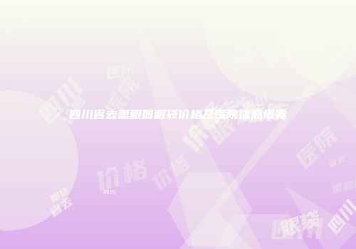四川省去黑眼圈眼袋价格及医院信息概览