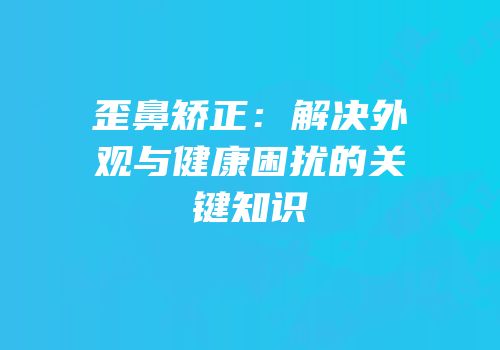 歪鼻矫正：解决外观与健康困扰的关键知识